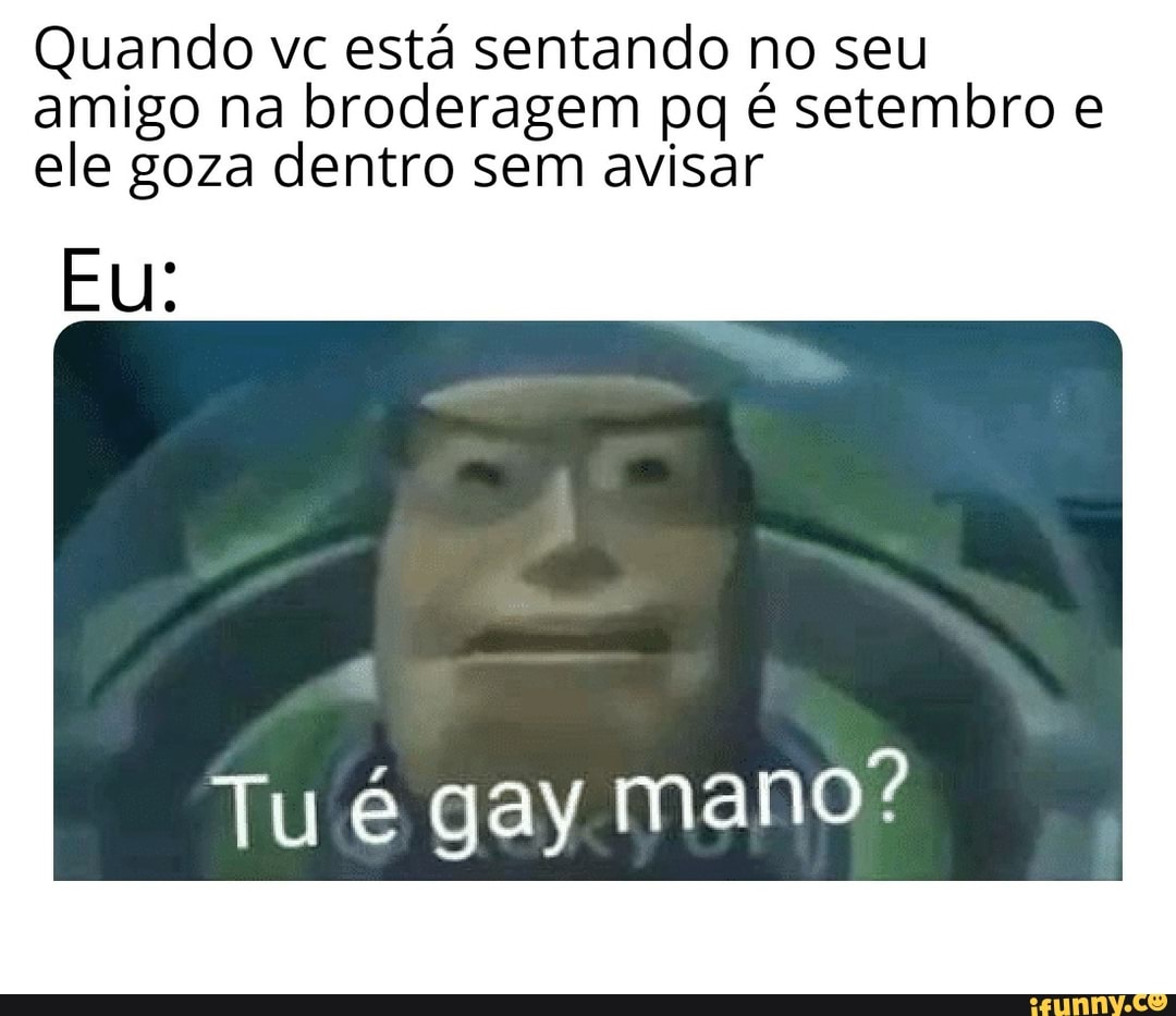 Quando vc está sentando no seu amigo na broderagem pq é setembro e ele goza  dentro sem avisar Tu é gay mano? - iFunny Brazil