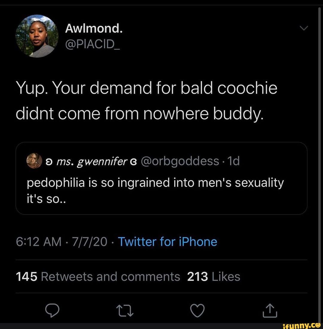 Awlmond. Yup. Your demand for bald coochie didnt come from nowhere buddy.  ms. gwennifer @ @orbgoddess pedophilia is so ingrained into men's sexuality  it's So. AM - - Twitter for iPhone - iFunny Brazil