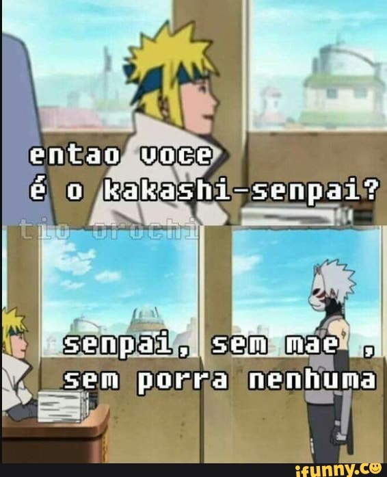 Então você é o Kakashi Senpai Sem pai, sem mãe; sem chakra Sem,porra  nenhuma) - iFunny Brazil