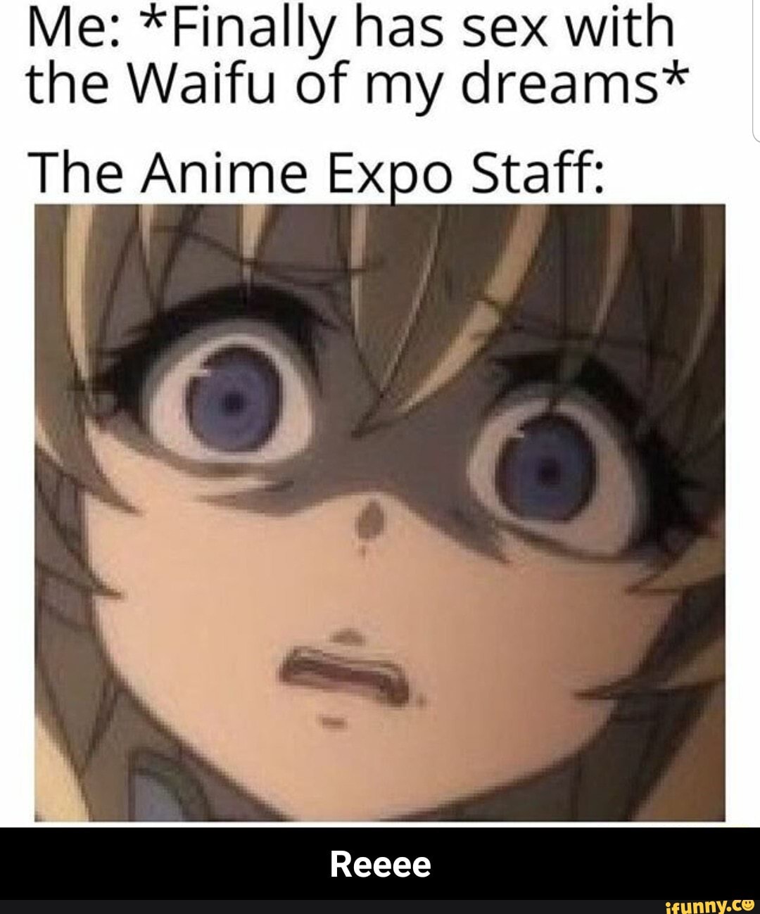 Me: *Finally has sex with the Waifu of my dreams* The Anime Expo Staff: I -  Reeee - iFunny Brazil