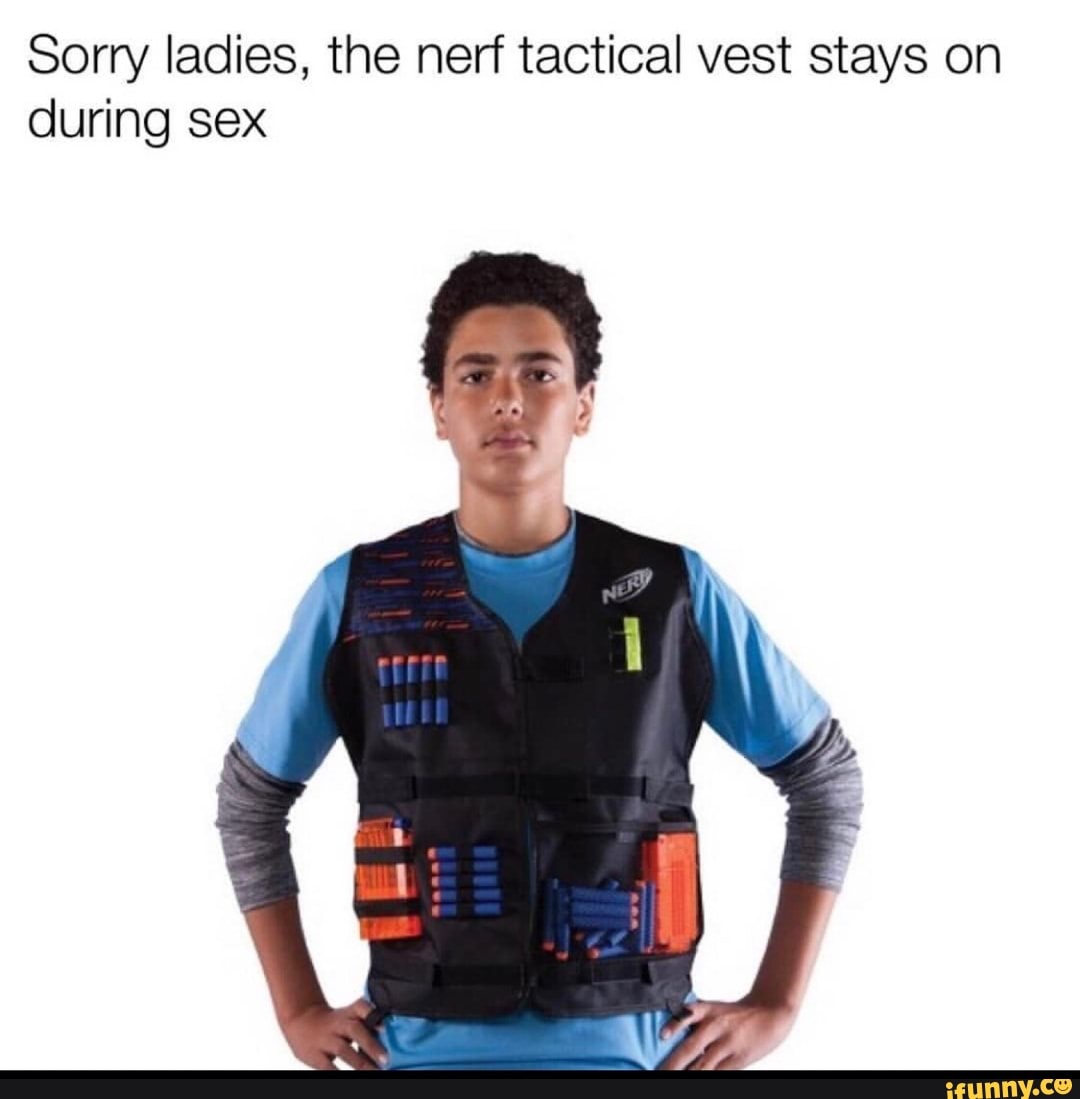 Sorry ladies, the nerf tactical vest stays on during sex - iFunny Brazil