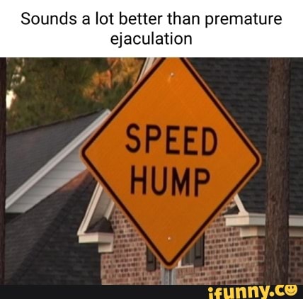 Sounds a lot better than premature ejaculation iFunny Brazil