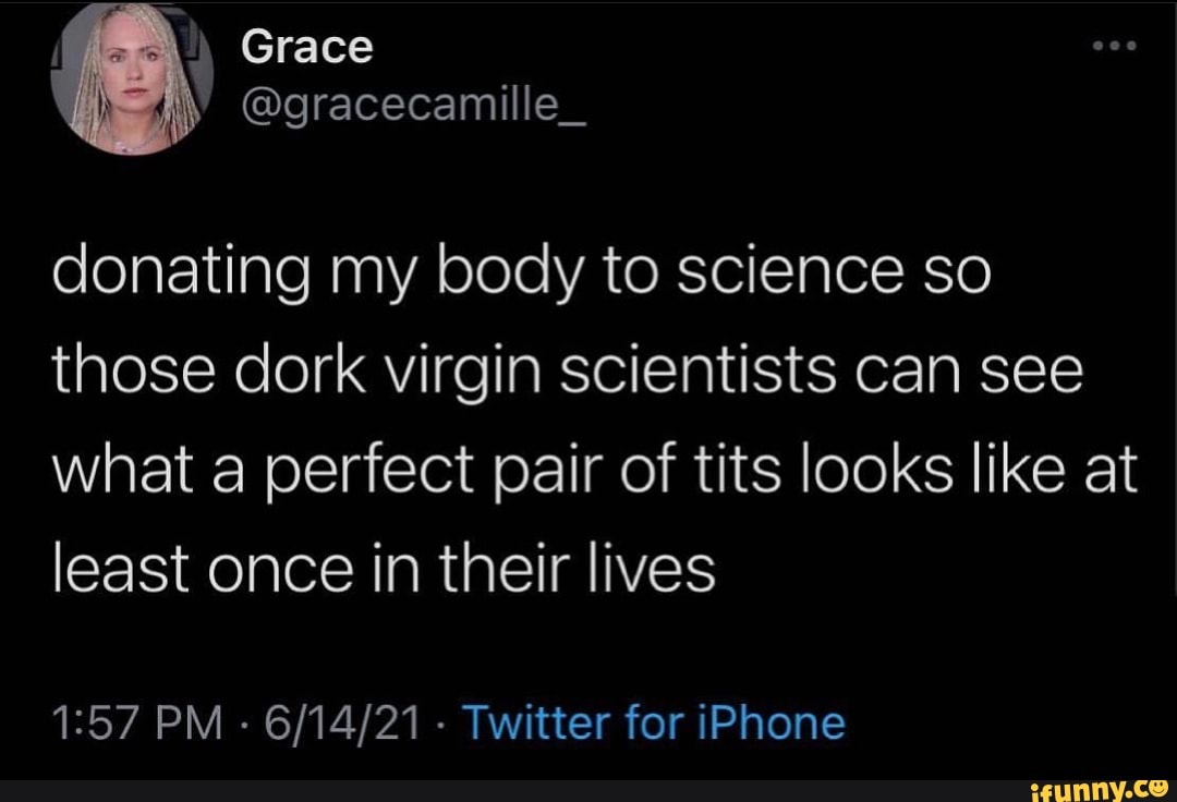 Donating my body to science so those dork virgin scientists can see what a perfect  pair