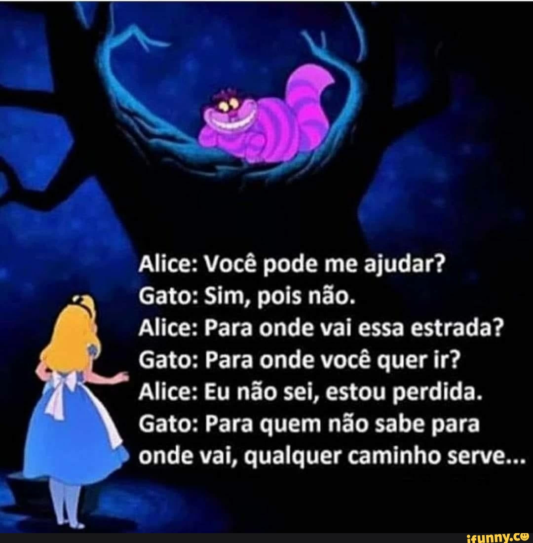 Alice: Você pode me ajudar?  Gato: Sim, pois não.  Alice: Para onde vai essa estrada?  Gato: Para onde você quer ir?  Alice: Eu não sei, estou perdida.  Gato: Para quem não sabe para onde vai, qualquer caminho servir...