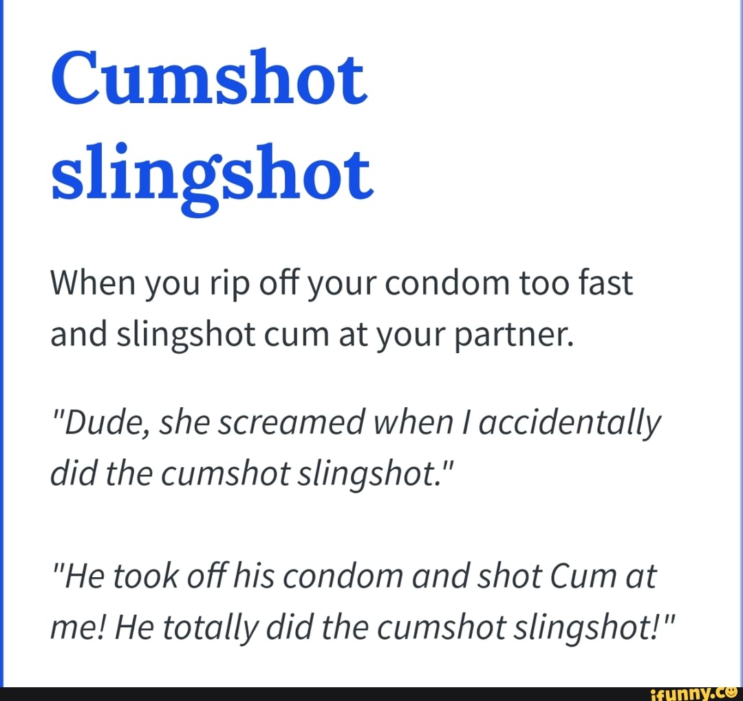 Cumshot slingshot When you rip off your condom too fast and slingshot cum  at your partner. 