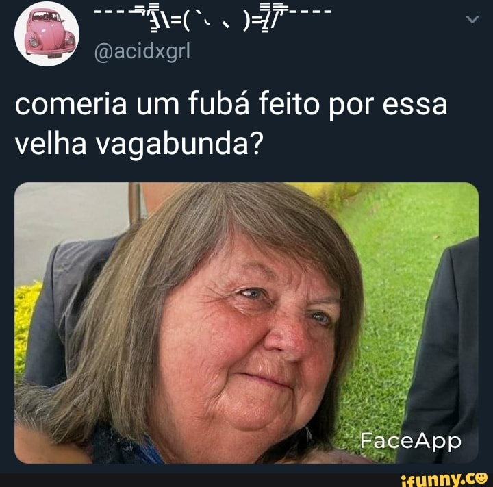 Comeria Um Fubá Feito Por Essa Velha Vagabunda Faceapp Ifunny Brazil 