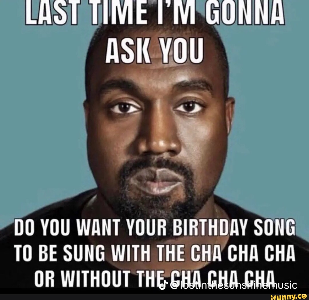 LAOT TIME GONNA ASK YOU DO YOU WANT YOUR BIRTHDAY SONG TO BE SUNG