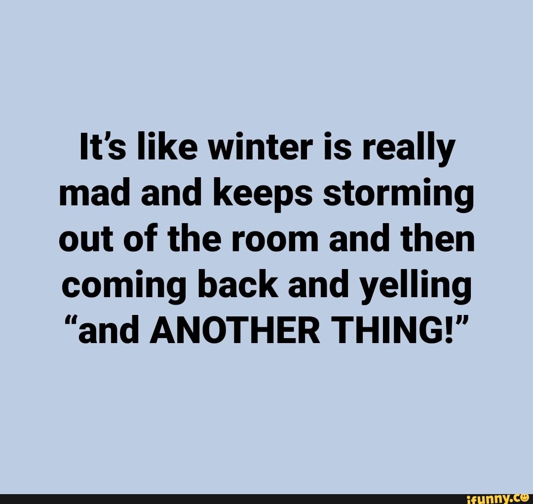 It's like winter is really mad and keeps storming out of the room and ...