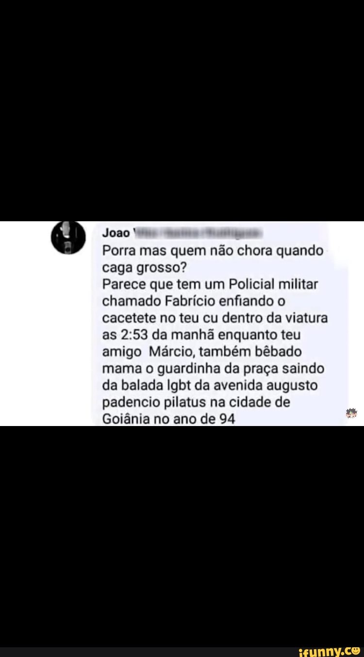 Joao Porra mas quem não chora quando caga grosso? Parece que tem um  Policial militar chamado