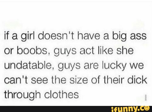 Not True - if a girl doesn't have a big ass or boobs, guys act