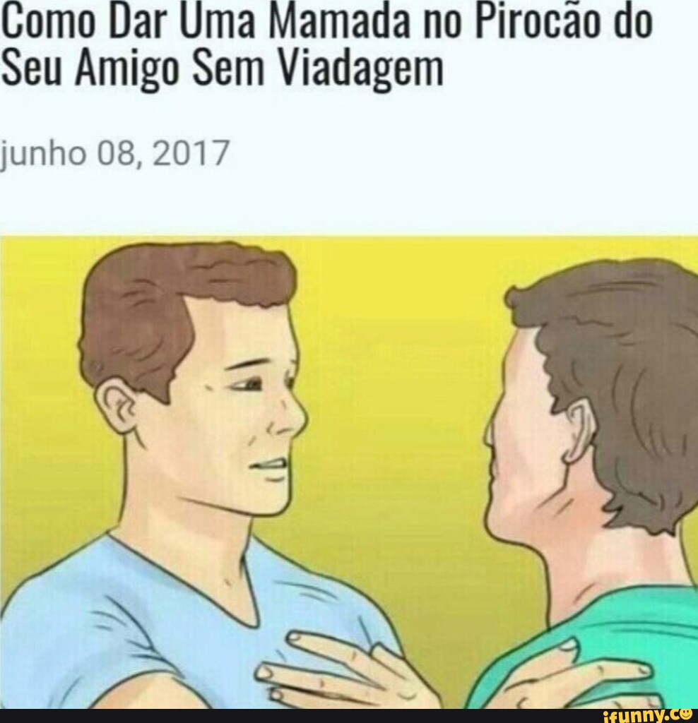 Gomo Dar Uma Mamada no Pirocao do Seu Amigo Sem Viadagem junho 08, 2017 -  iFunny Brazil