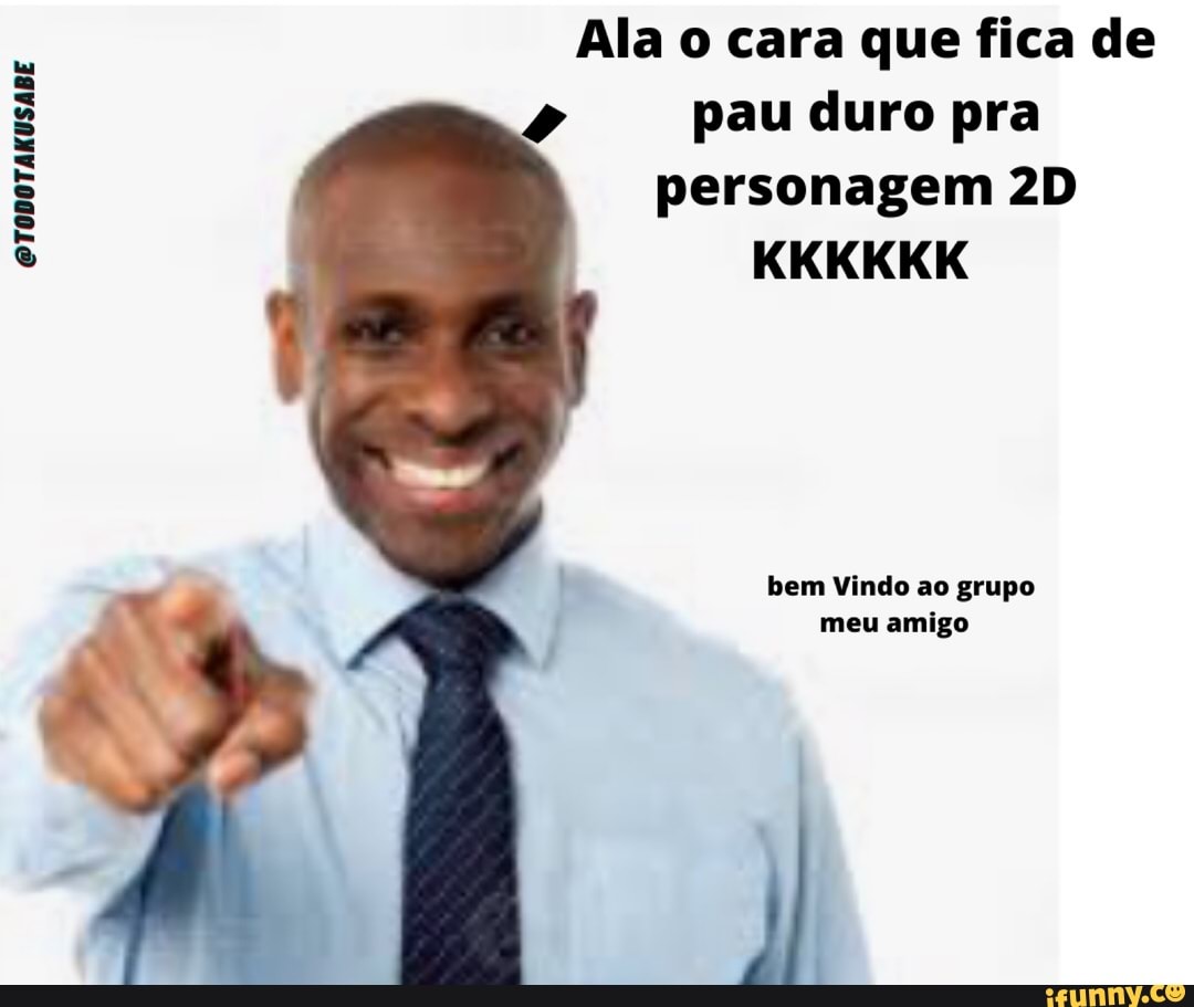 Ala o cara que fica de pau duro pra personagem KKKKKK CTODOTAKUSABE bem  Vindo ao grupo meu amigo - iFunny Brazil