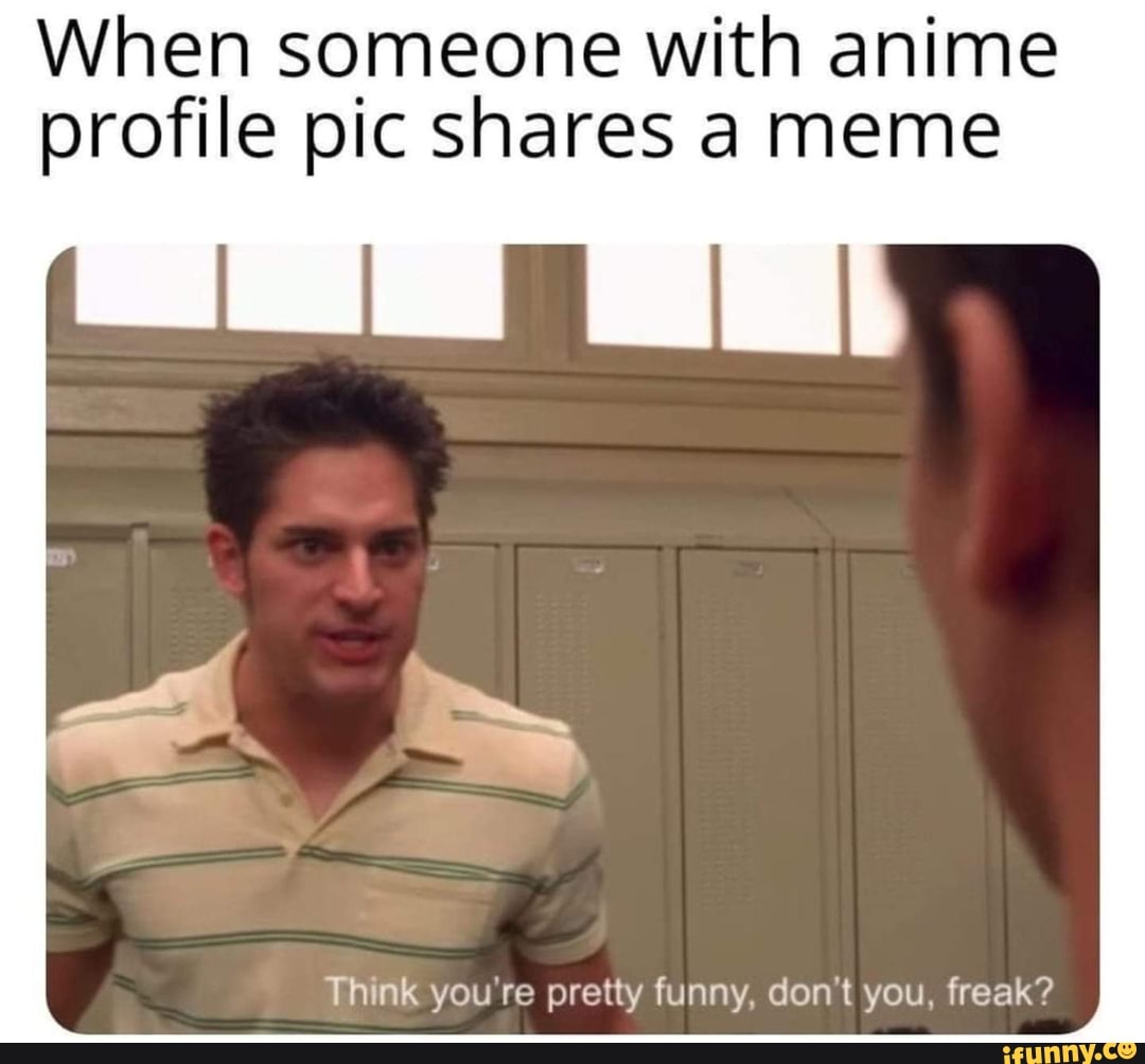 When someone with anime profile pic shares a meme Think you re: pretty funny,  don't you, freak? - iFunny Brazil