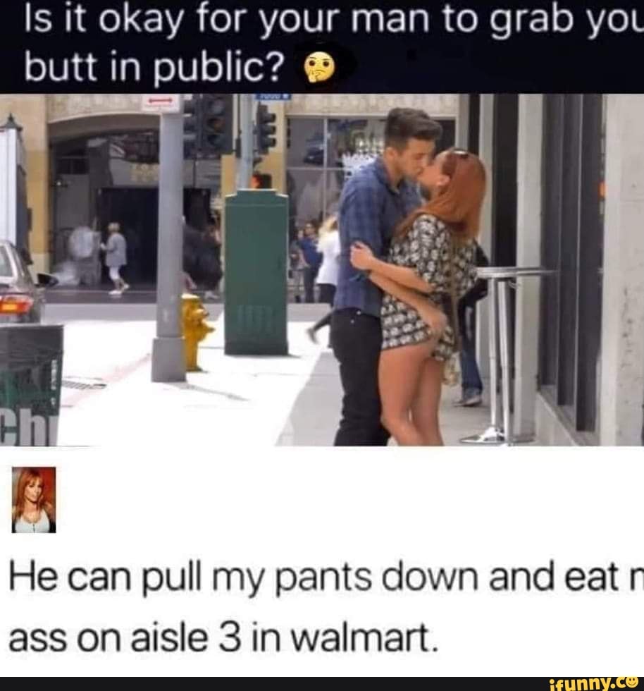 Is it okay for your man to grab yo butt in I public? He can pull my pants  down and eat r ass on aisle 3 in walmart. - iFunny Brazil