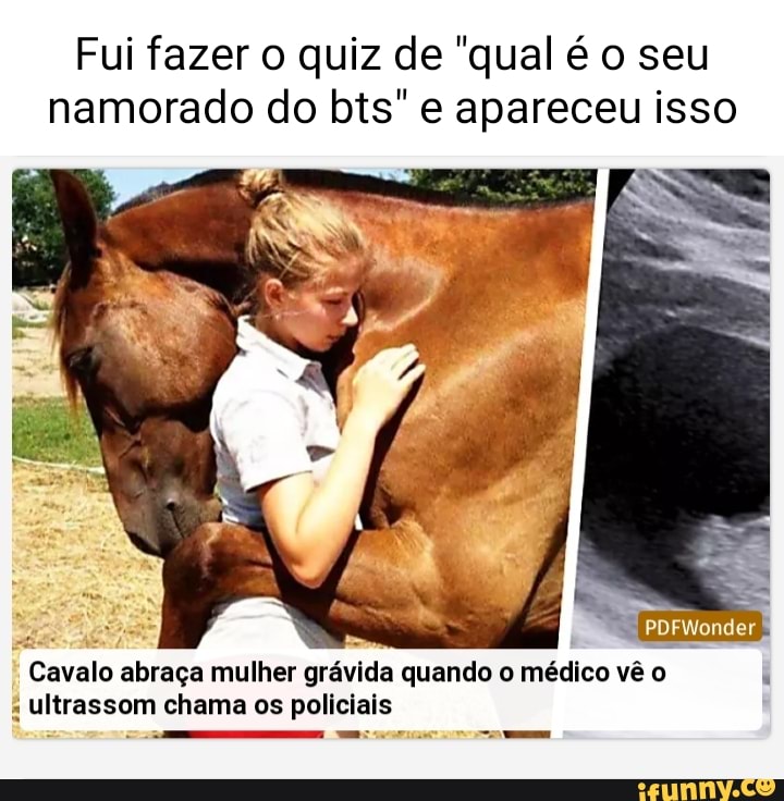 Fui fazer o quiz de qual é o seu namorado do bis e apareceu isso  PDFWonder Cavalo abraça mulher grávida quando o médico vê o ultrassom chama  os policiais - iFunny Brazil