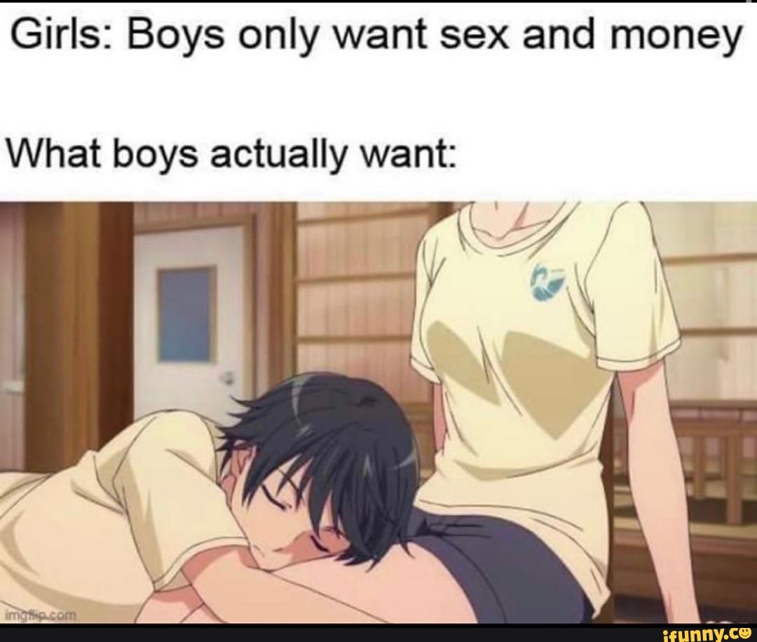 Girls: Boys only want sex and money What boys actually want: - iFunny Brazil