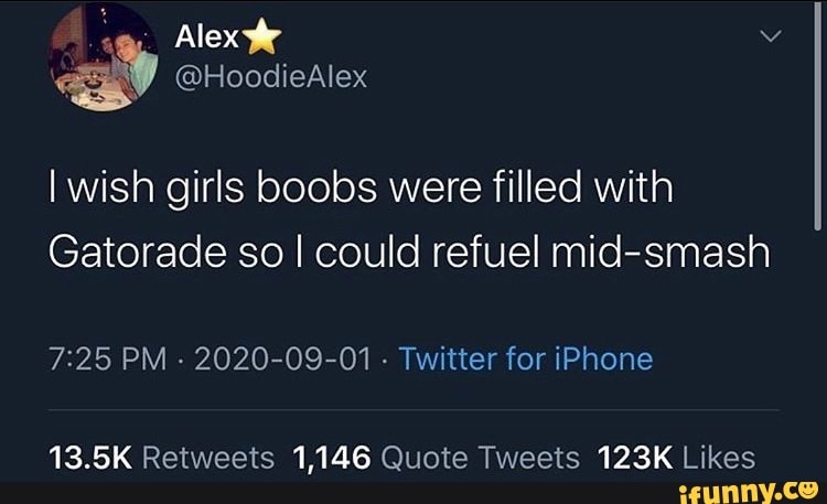 Alex I wish girls boobs were filled with Gatorade so I could refuel mid- smash PM - 2020-09-01 - Twitter for iPhone 13.5K 1,146 - iFunny Brazil