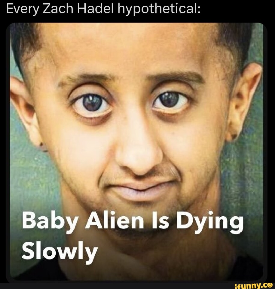 Every Zach Hadel hypothetical: Baby Alien Is Dying Slowly - iFunny Brazil