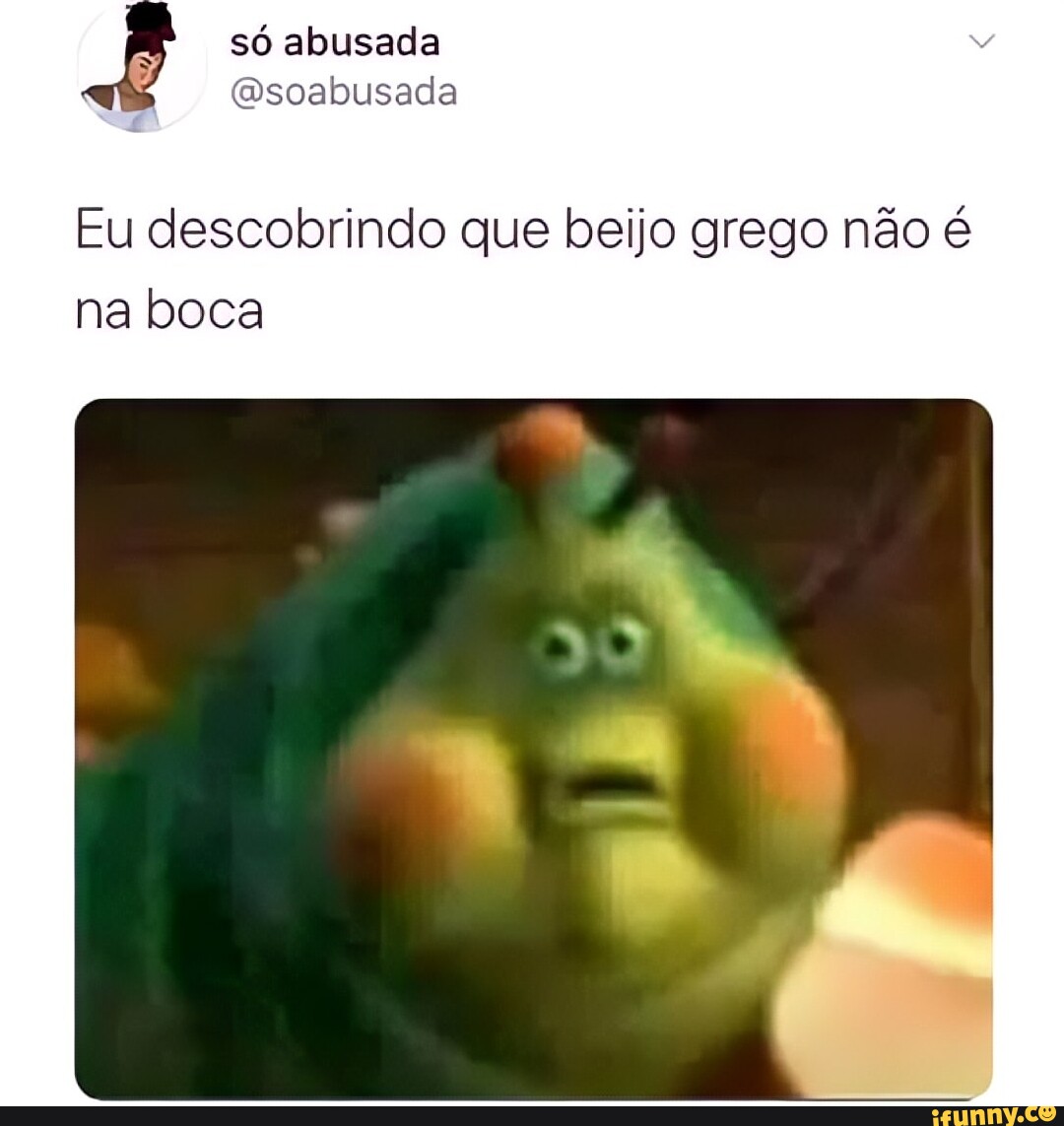 Só abusada (Dsoabusada Eu descobrindo que beijo grego não é na boca -  iFunny Brazil