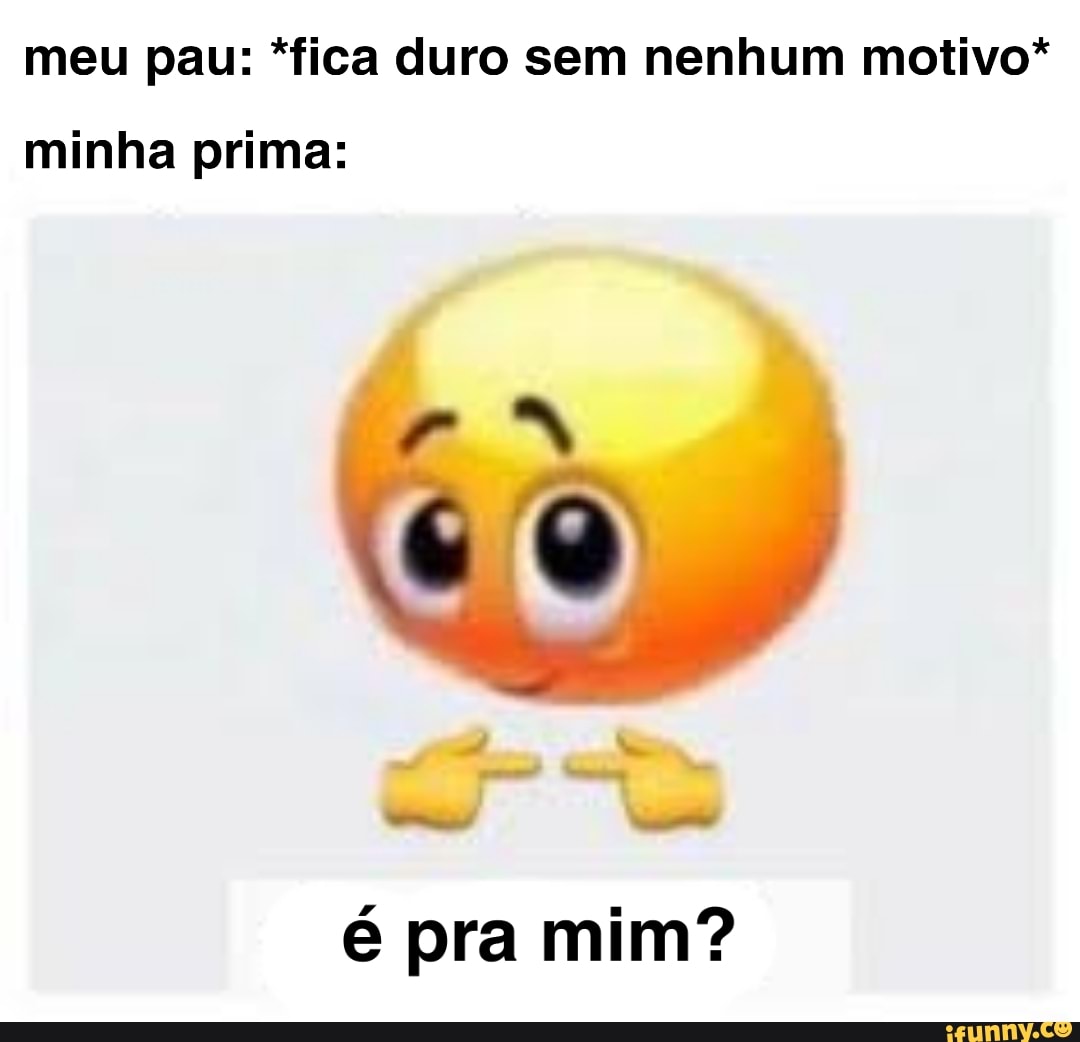 Meu pau: *fica duro sem nenhum motivo* minha prima: é pra mim? - iFunny  Brazil