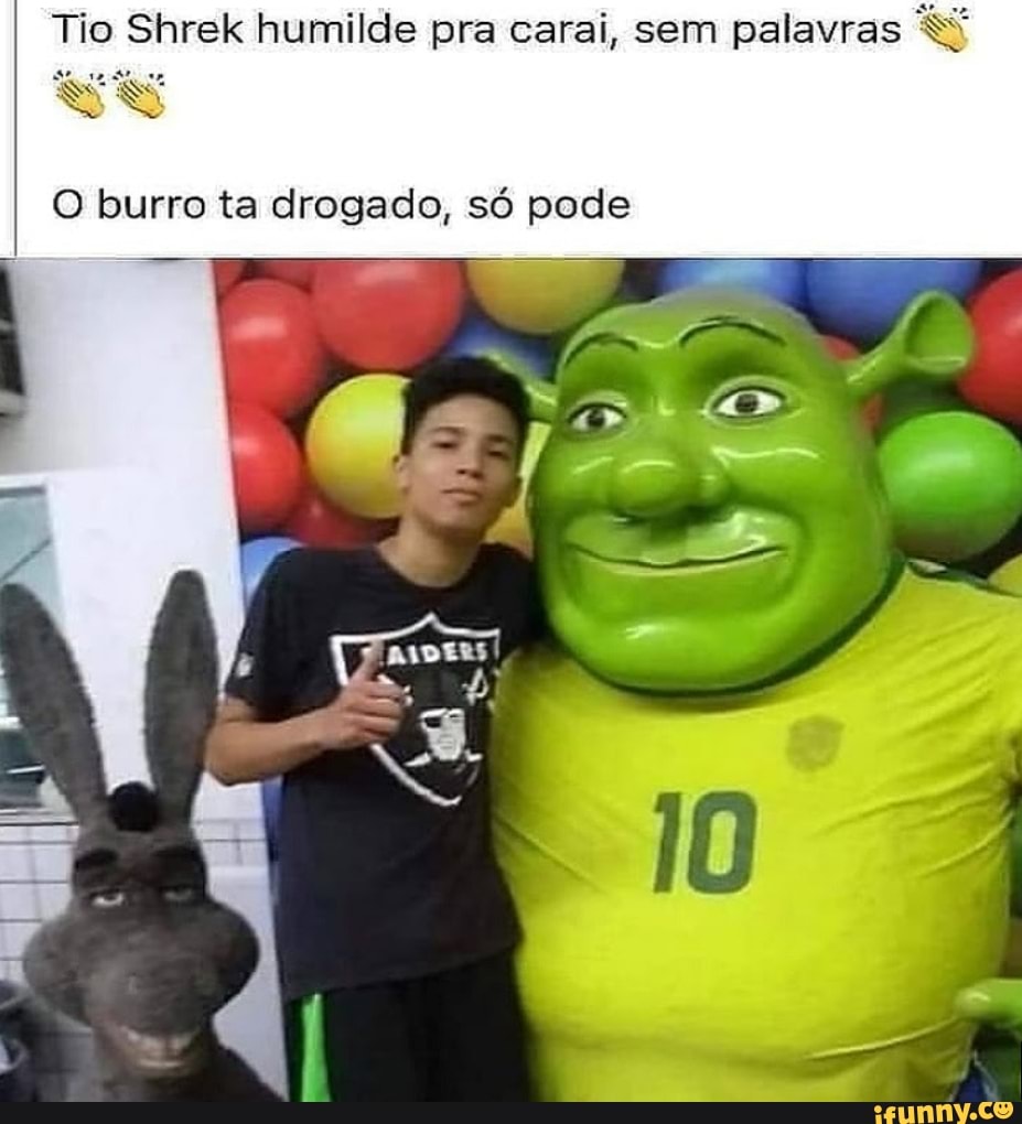 Tio Shrek humilde pra carai, sera palavras O burro ta drogado, só pode I as  TA - iFunny Brazil