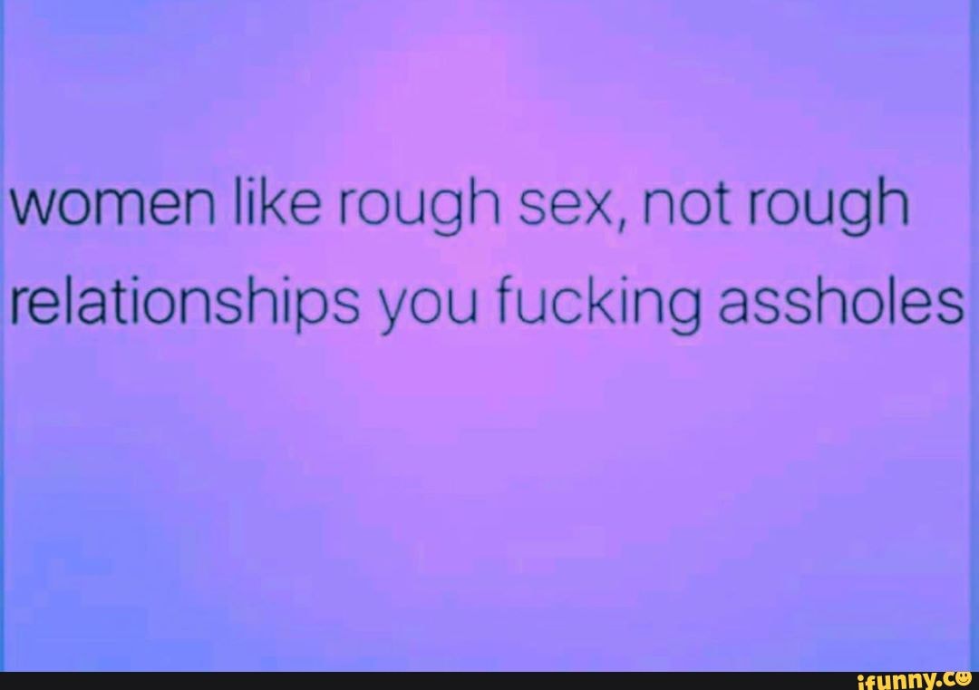 Women like rough sex, not rough relationships you fucking assholes - iFunny  Brazil