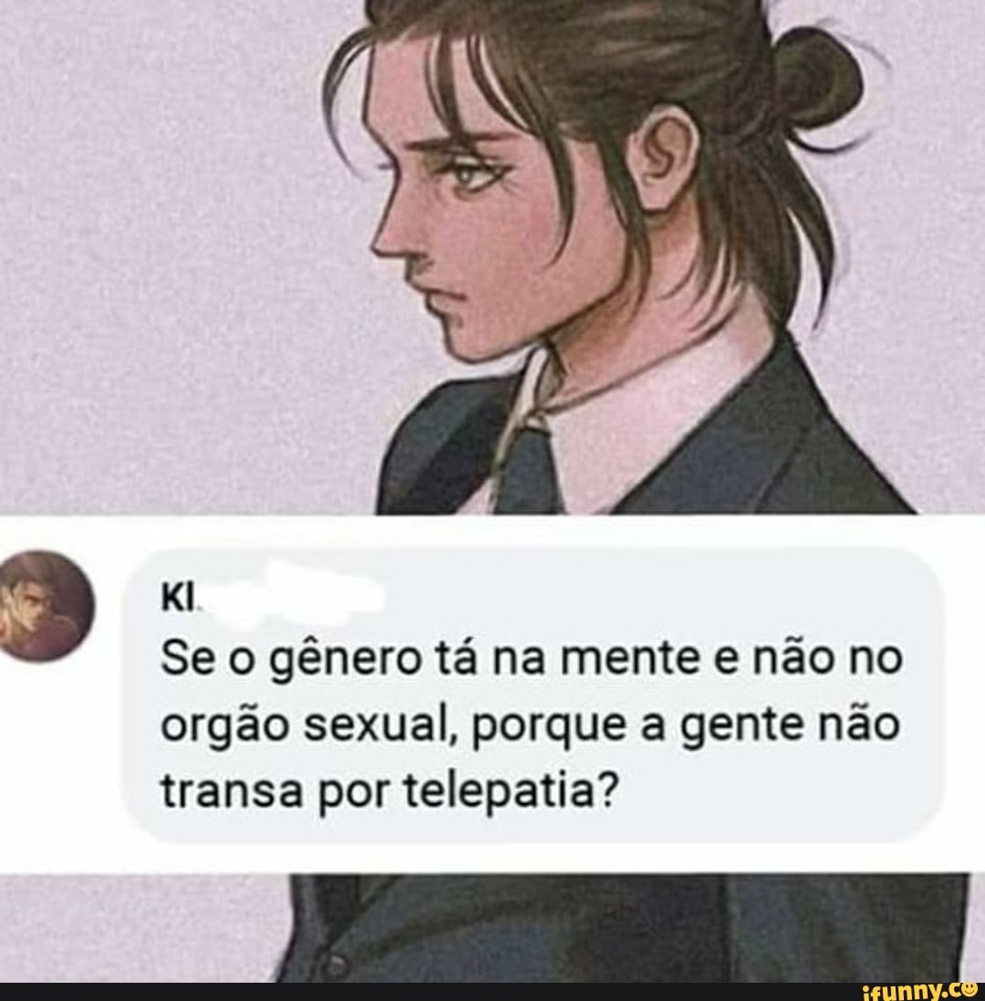 LO Se o gênero tá na mente e não no orgão sexual, porque a gente não transa por  telepatia? - iFunny Brazil