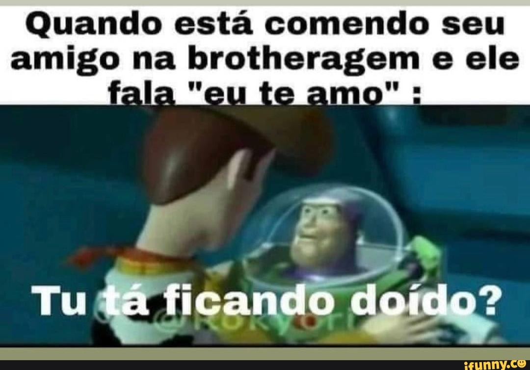 Quando está comendo seu amigo na brotheragem e ele 