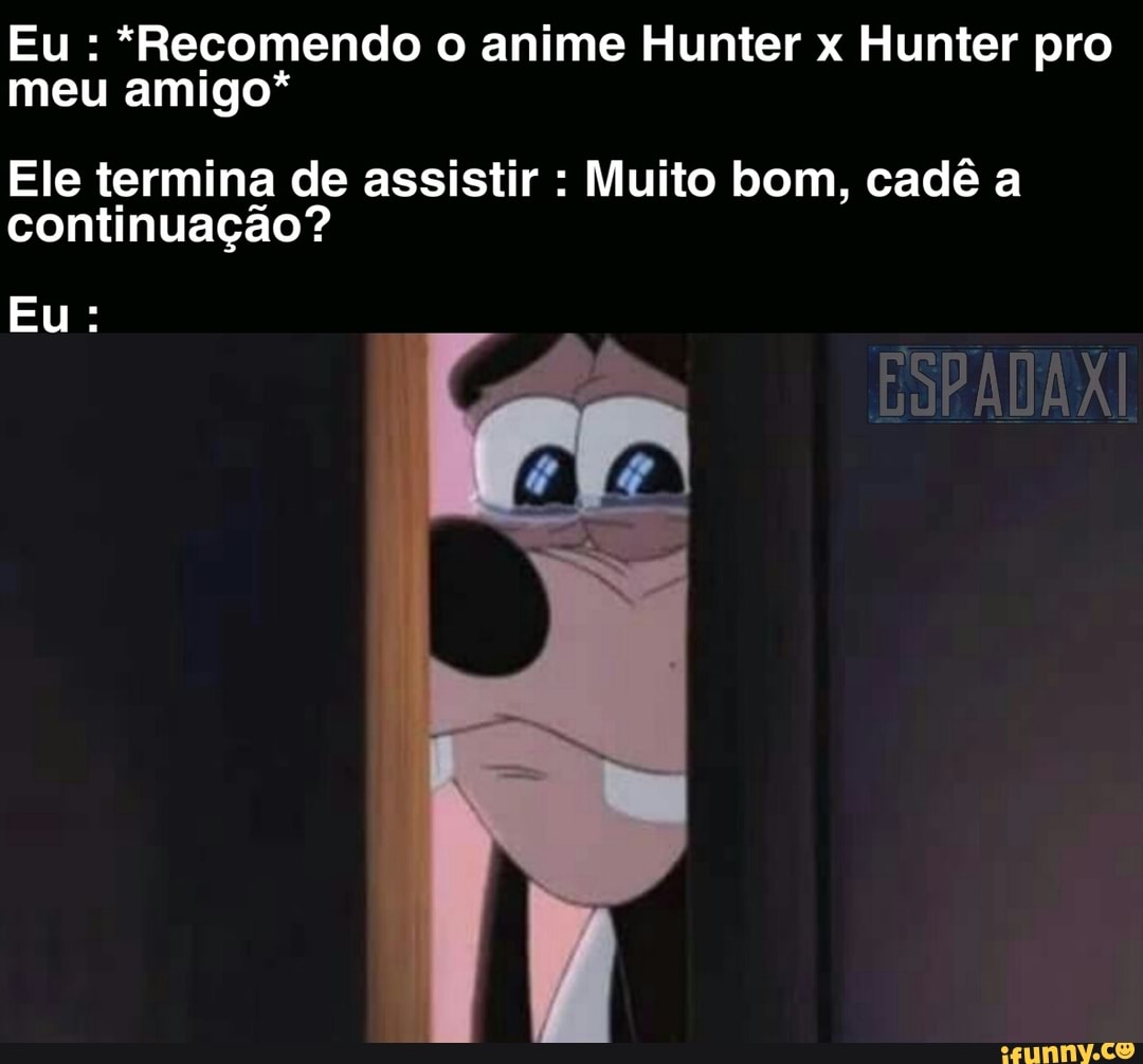 Eu *Recomendo o anime Hunter x Hunter pro meu amigo* Ele termina de assistir  Muito bom, cadê continuação? - iFunny Brazil