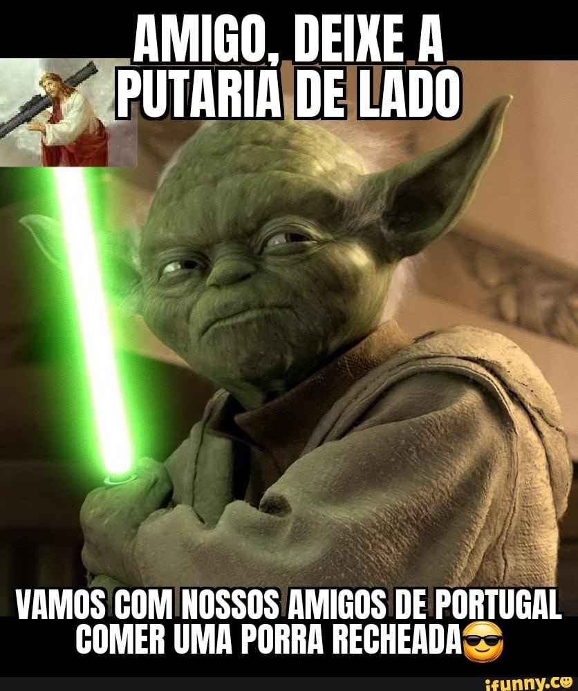 AMIGO, DEIXE A PUTARIA DE LADO VAMOS COM NOSSOS AMIGOS DE PORTUGAL COMER  UMA PORRA RECHEADA - iFunny Brazil