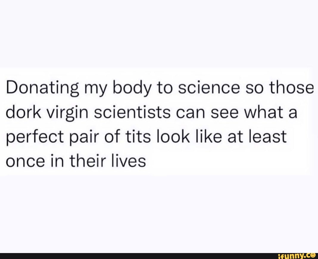 Donating my body to science so those dork virgin scientists can see what a  perfect pair of tits look like at least once in their lives - iFunny Brazil