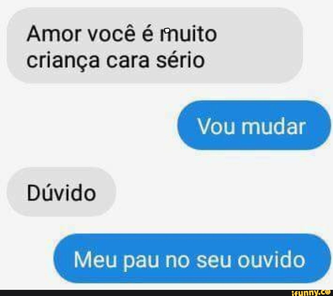 Amor você é muito criança cara sério Meu pau no seu ouvido - iFunny Brazil