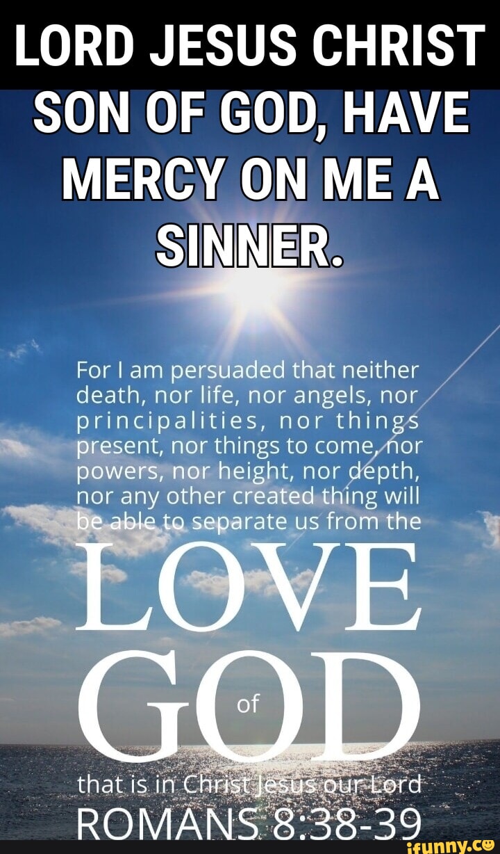 LORD JESUS CHRIST SON OF GOD, HAVE MERCY ON ME SINNER. For I am ...