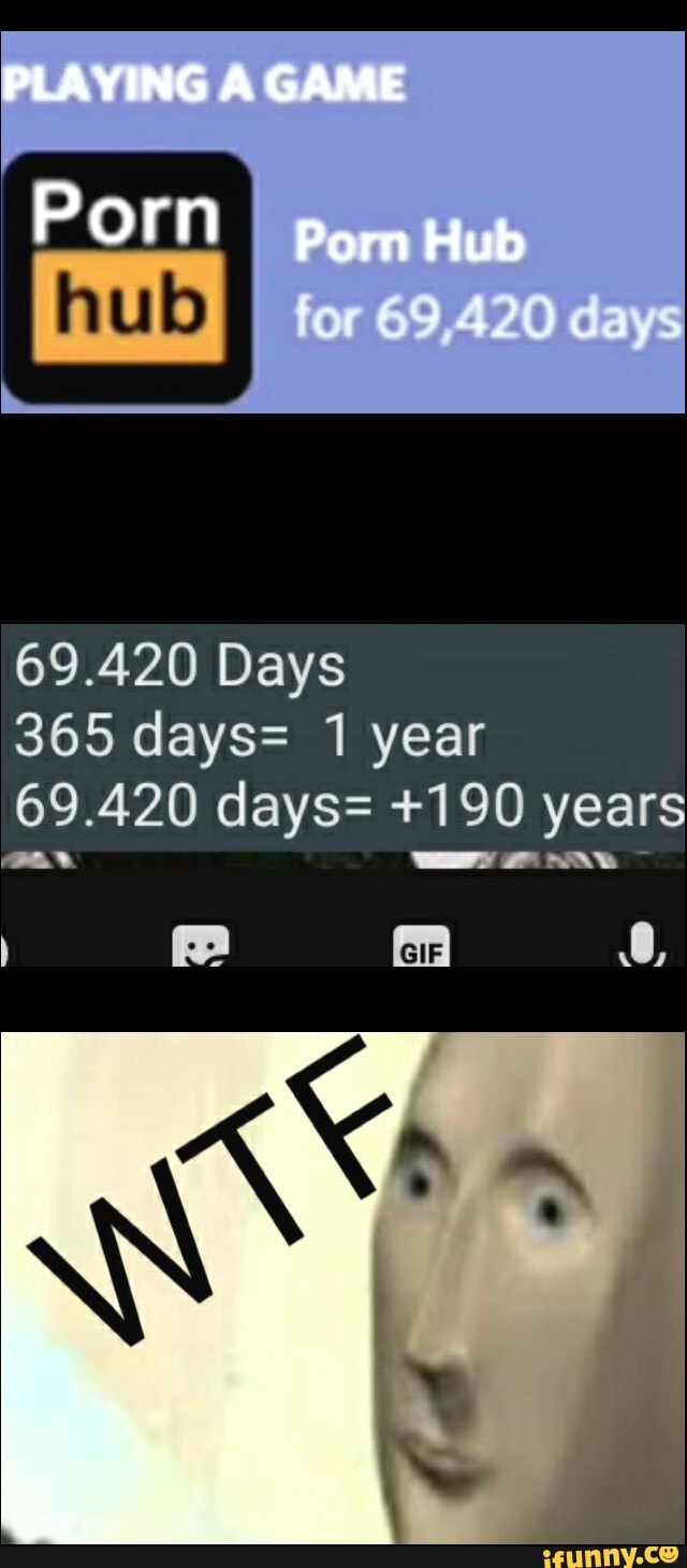 PLAYING GAME Porn Hub Porn 365 days= 1 year 69.420 days= +190 year 69.420  Days - iFunny Brazil