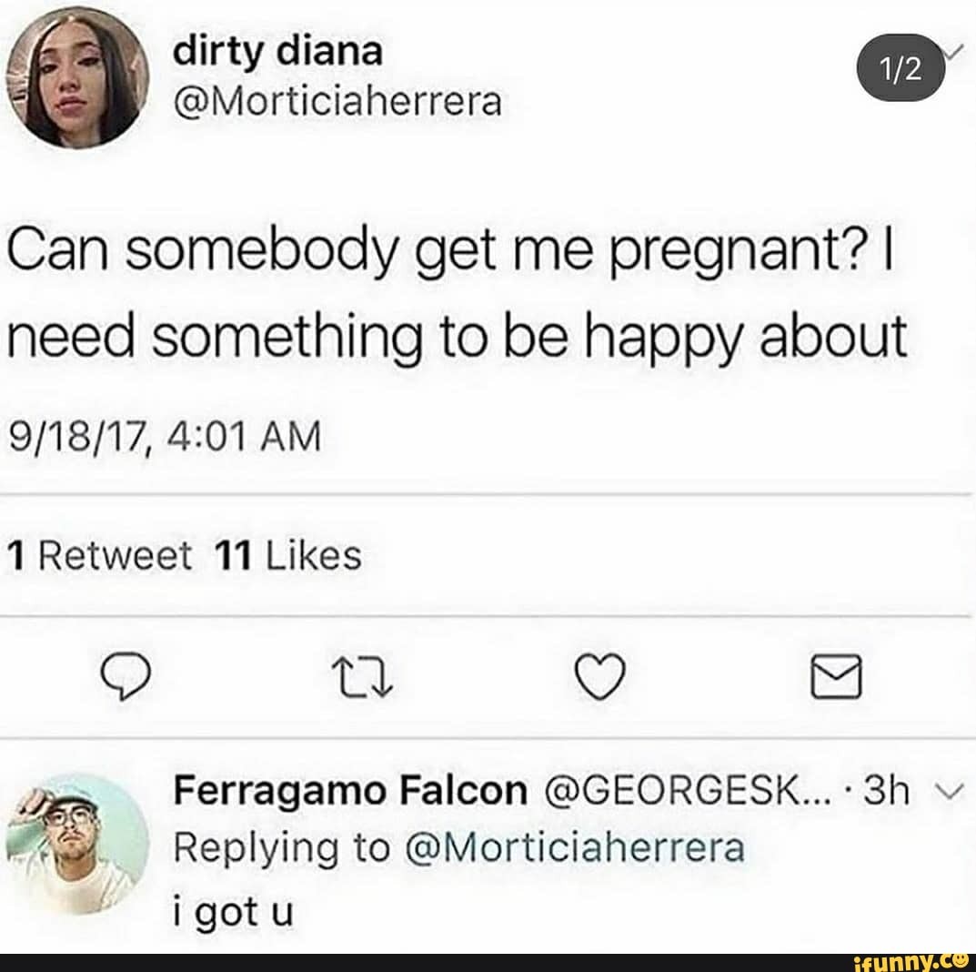 Dirty diana - WOW @Morticiaherrera Can somebody get me pregnant? I need  something to be happy about AM 1 Retweet 11 Likes Ferragamo Falcon  @GEORGESK...: Sh Replying to @Morticiaherrera jgotu - iFunny Brazil