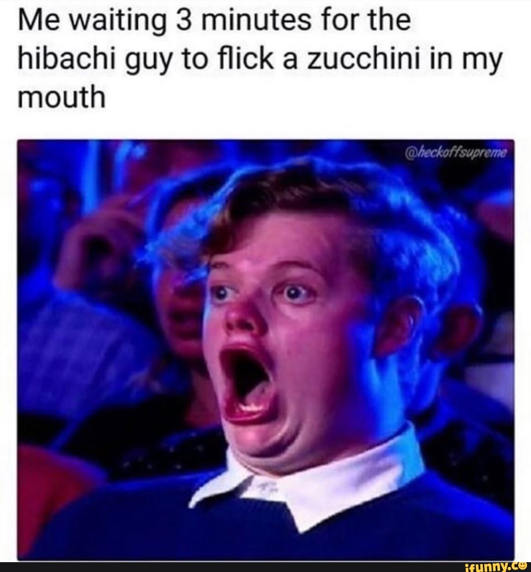 Me waiting 3 minutes for the hibachi guy to ﬂick a zucchini in my mouth -  iFunny Brazil