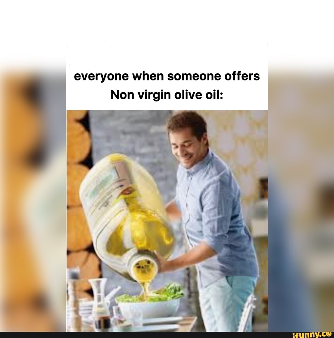 Everyone when someone offers Non virgin olive oil: - iFunny Brazil