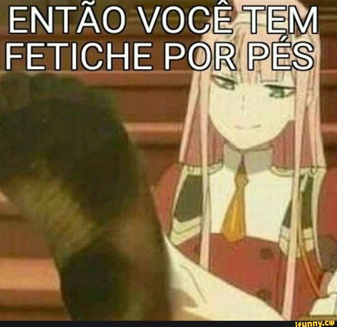 ENTÃO CE TEM FETICHE POR PES - iFunny Brazil