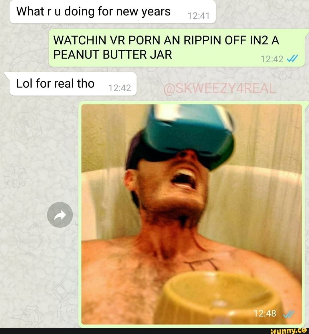 What ru doing for new years I WATCHIN VR PORN AN RIPPIN OFF A PEANUT BUTTER  JAR 12.48 Lol for real tho - iFunny Brazil