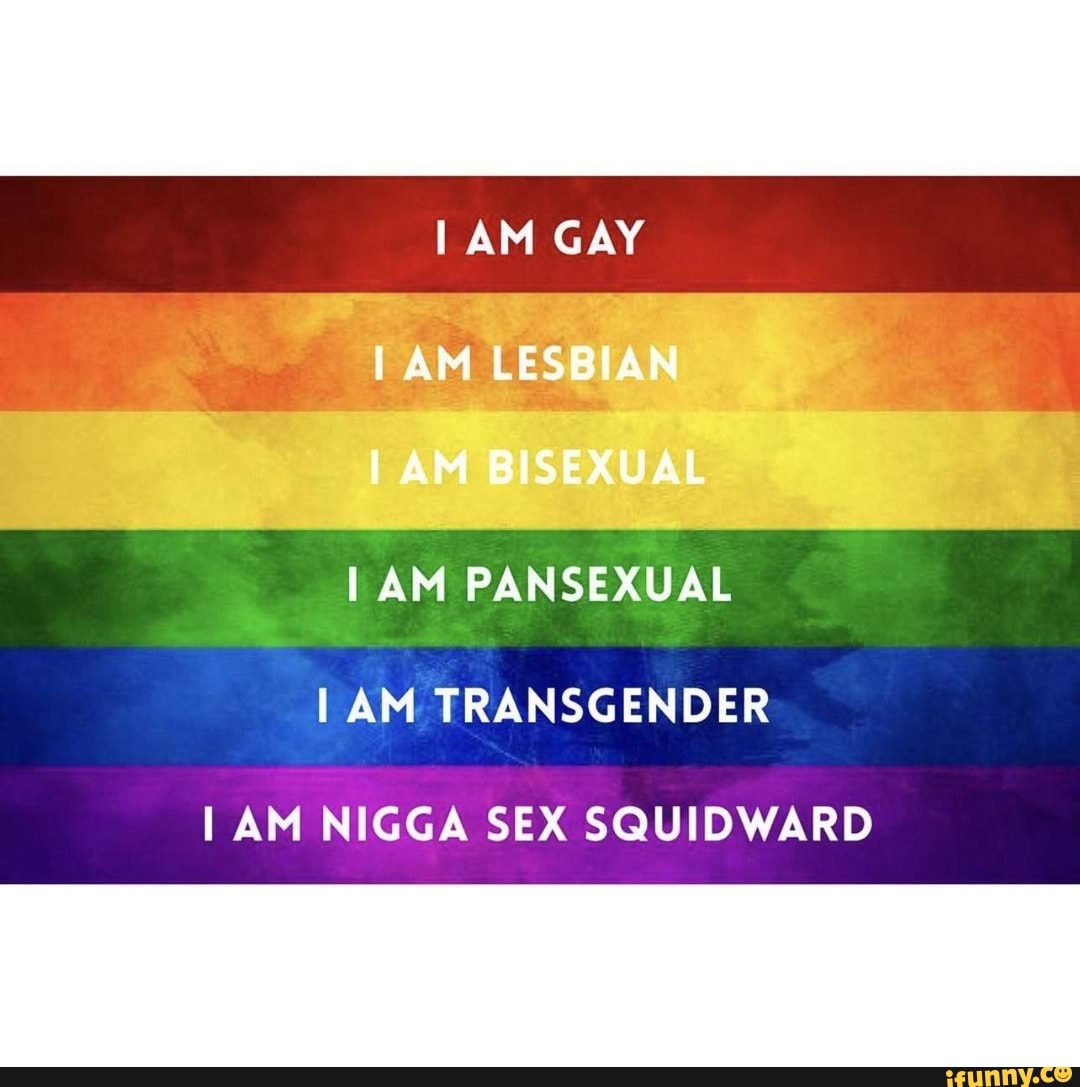 AM GAY AM LESBIAN A - AM BISEXUAL AM PANSEXUAL AM TRANSGENDER AM NIGGA SEX  SQUIDWARD - iFunny Brazil