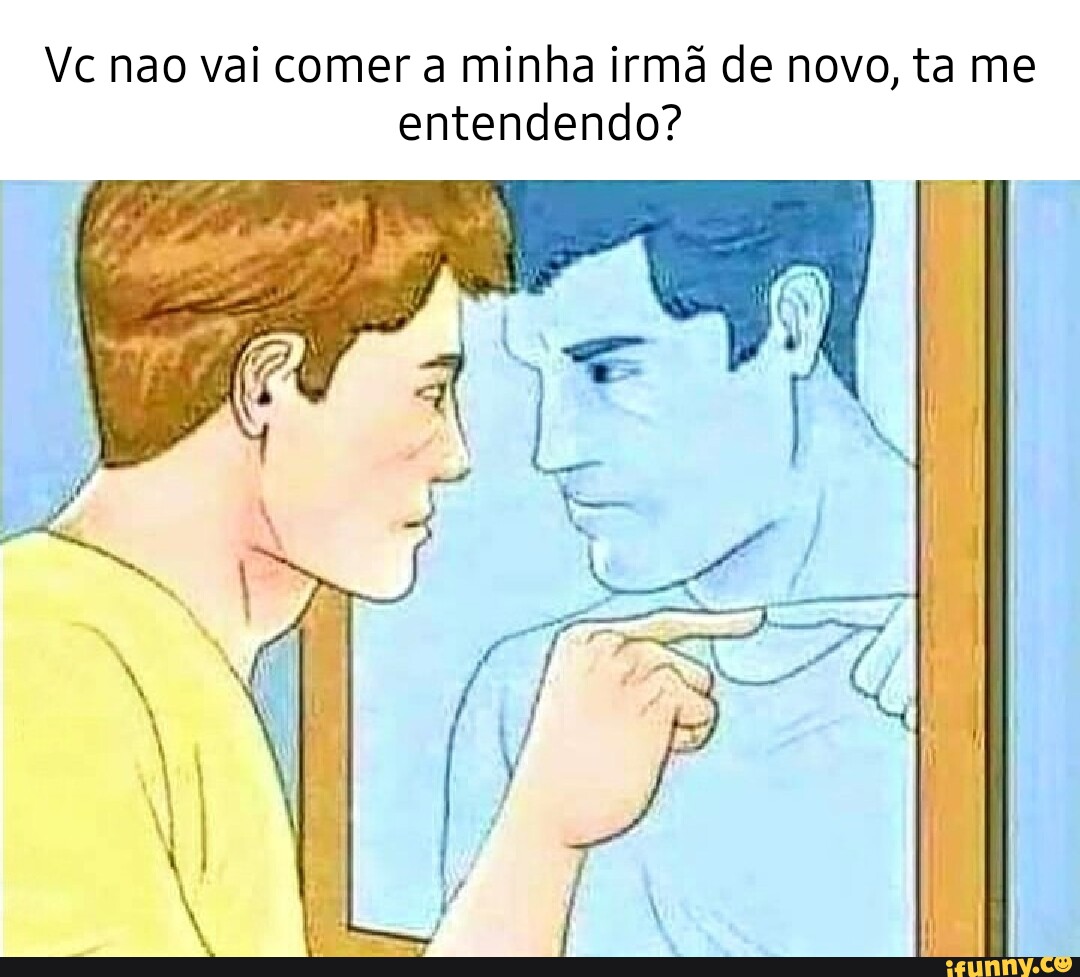 Vc nao vai comer a minha irmã de novo, ta me entendendo? - iFunny Brazil