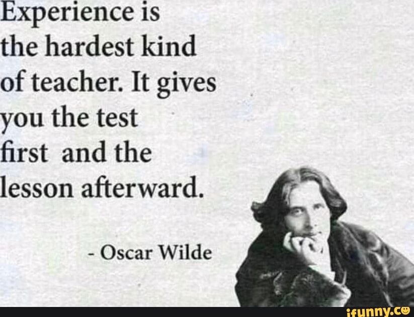 Experience is the hardest kind of teacher. It gives you the test first ...