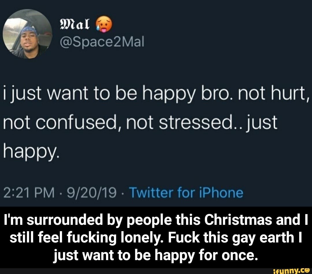 I just want to be happy bro. not hurt, not confused, not stressed.. just  happy. 2: