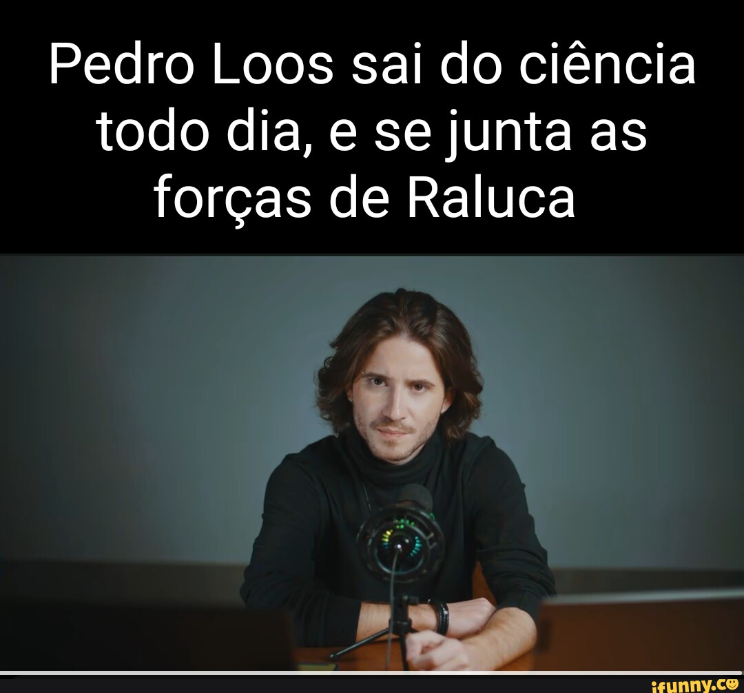 Pedro Loos sai do ciência todo dia, e se junta as forças de Raluca - iFunny  Brazil
