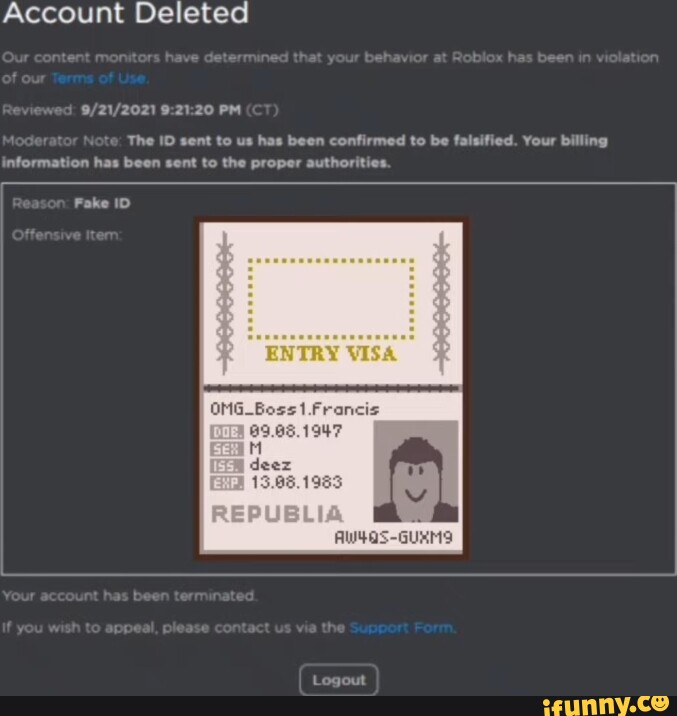 Account Deleted PM The ID sent to us has been confirmed to be falsified.  Your billing information has been sent to the proper authorities.  INTERNATIONAL IDENTITY Fake ID CEO OF ROBLOX Logout