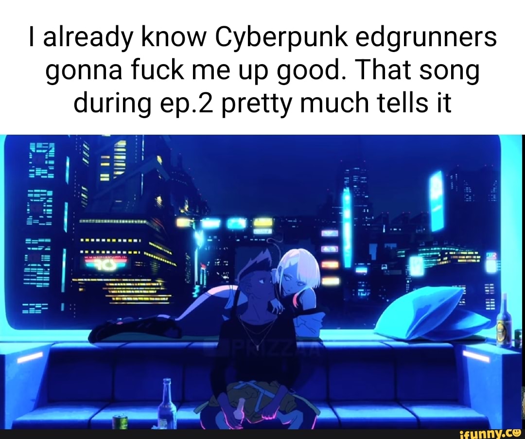 I already know Cyberpunk edgrunners gonna fuck me up good. That song during  ep.2 pretty much tells it - iFunny Brazil