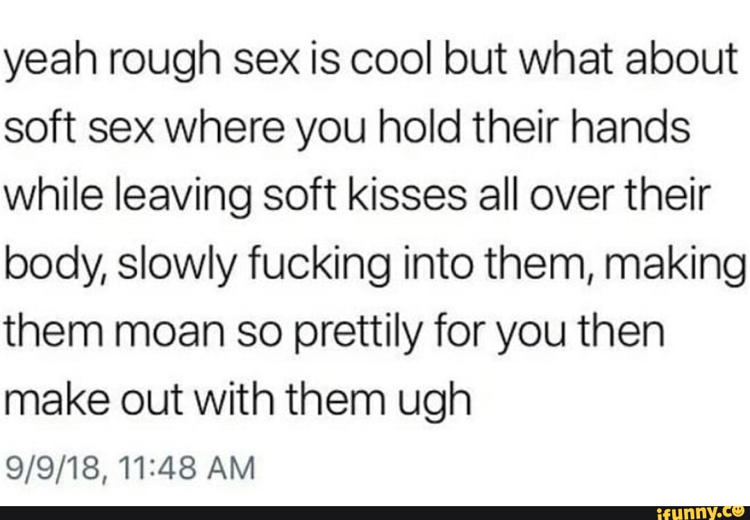 Yeah rough sex is cool but what about soft sex where you hold their hands  while