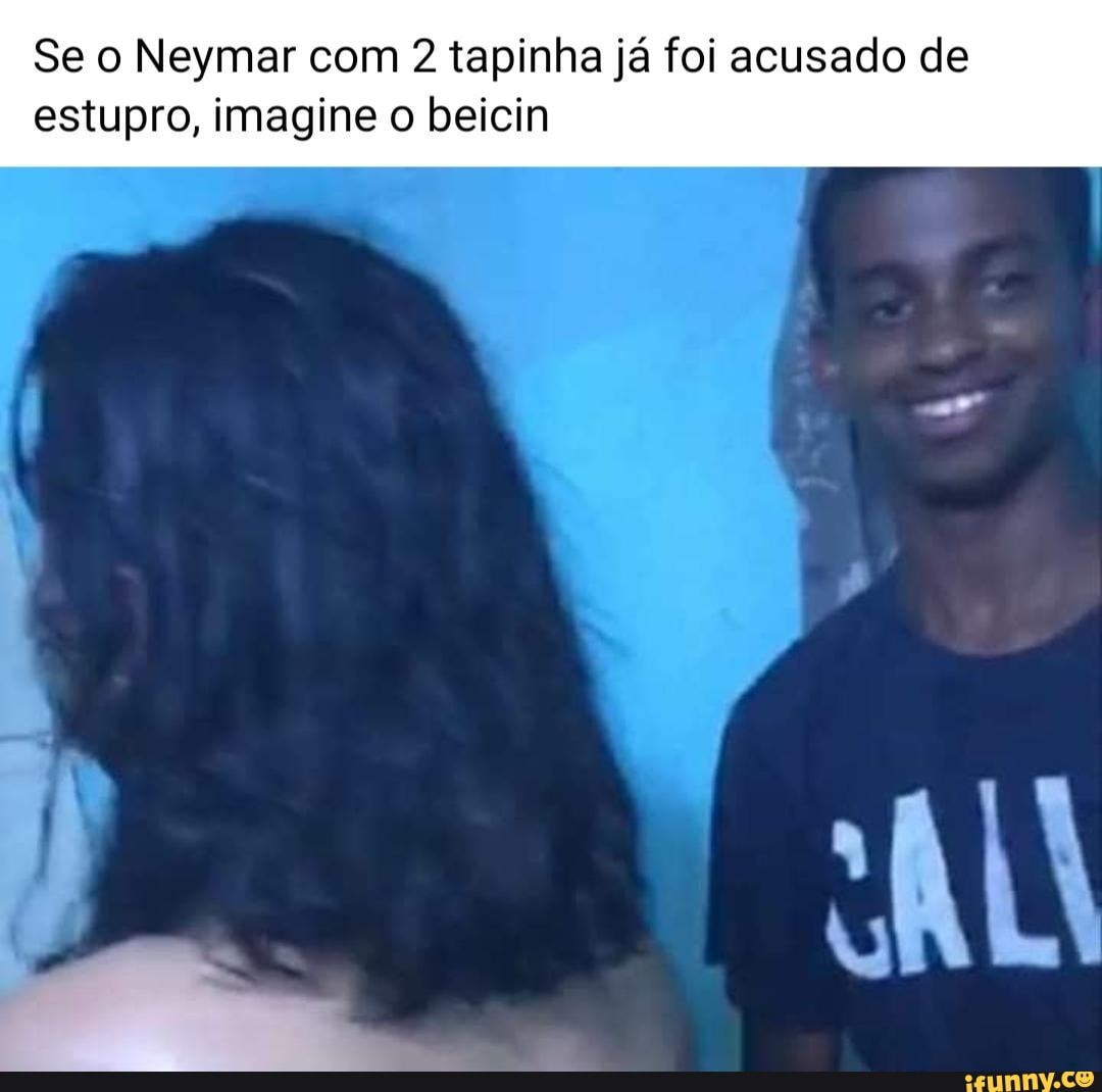 Se o Neymar com 2 tapinha já foi acusado de estupro, imagine o beicin -  iFunny Brazil