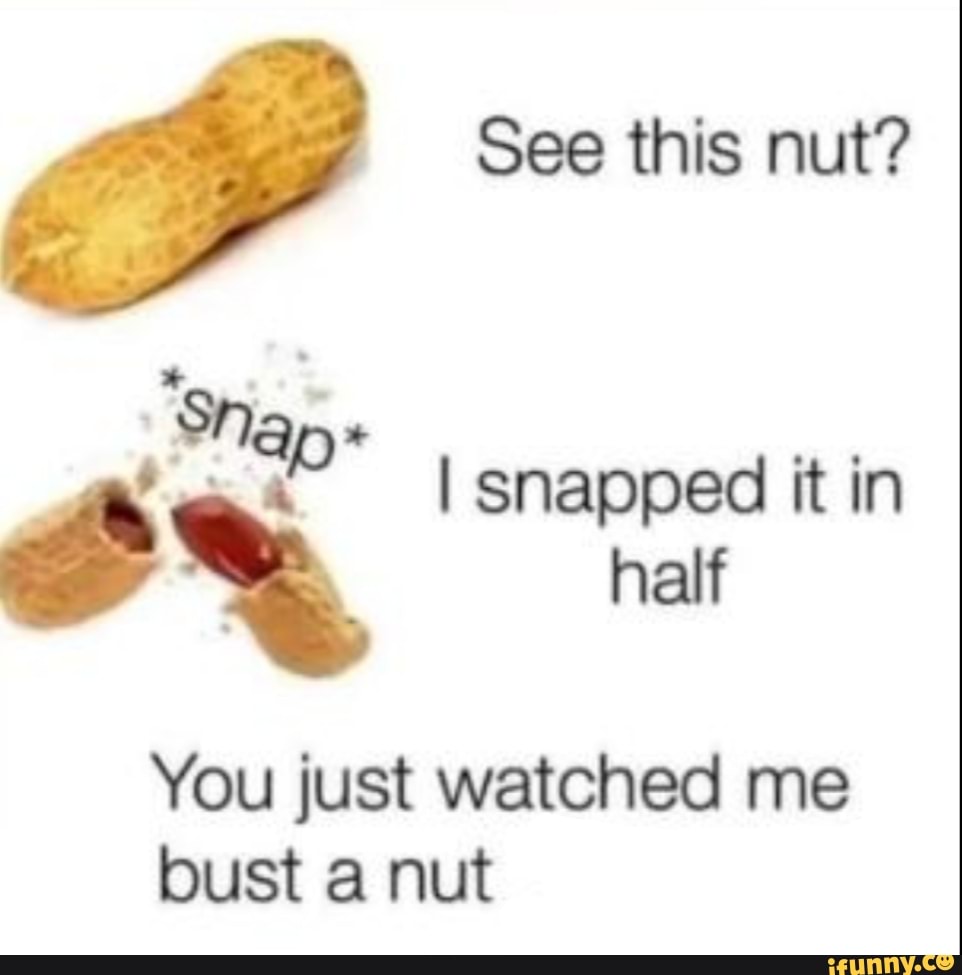 See this nut? I snapped it in half You just watched me bust a nut - iFunny  Brazil