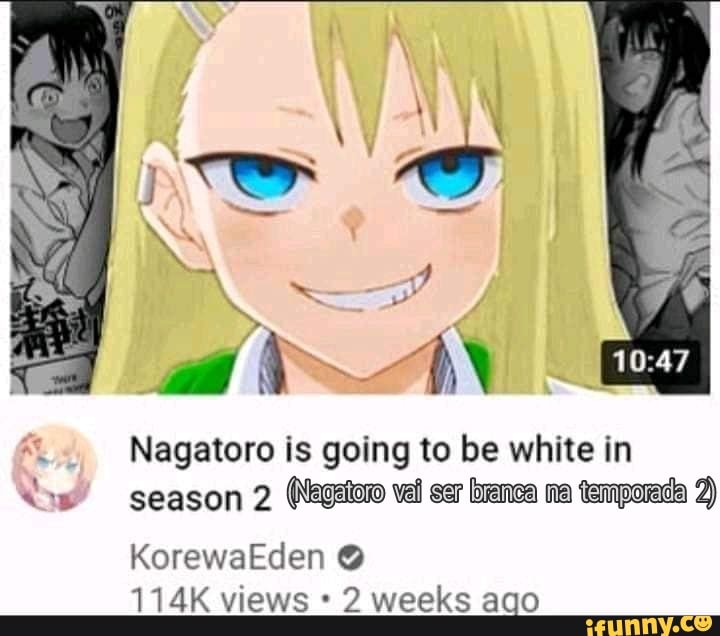 Nagatoro is going to be white in season 2 (Negstoro vel ser brenca na  temporeda 2) KorewaEden @ 114K views 2 weeks ago - iFunny Brazil